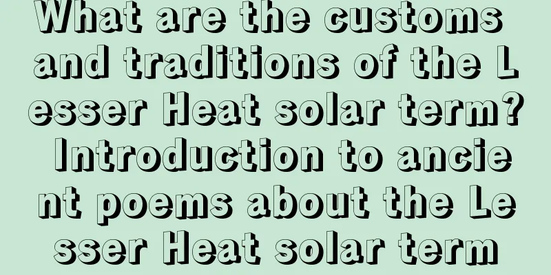 What are the customs and traditions of the Lesser Heat solar term? Introduction to ancient poems about the Lesser Heat solar term