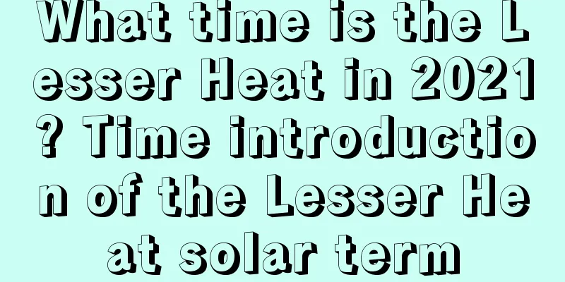 What time is the Lesser Heat in 2021? Time introduction of the Lesser Heat solar term