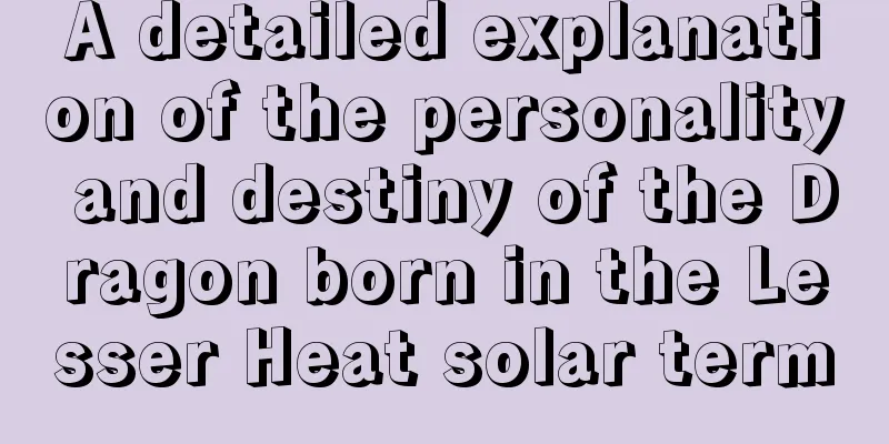 A detailed explanation of the personality and destiny of the Dragon born in the Lesser Heat solar term