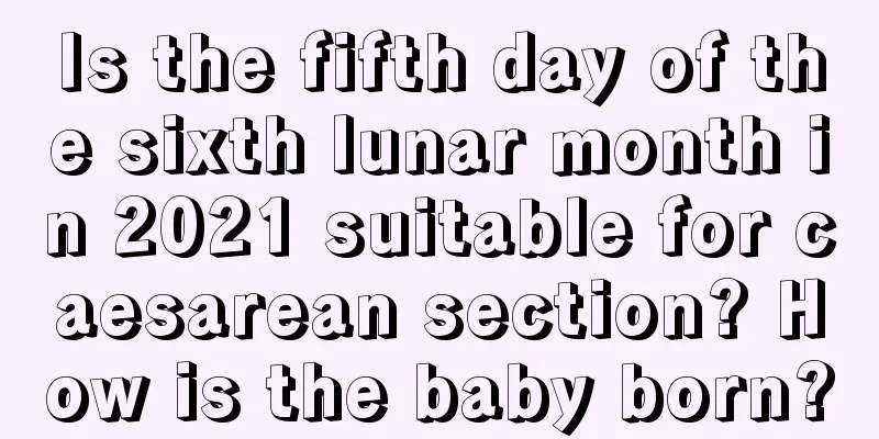 Is the fifth day of the sixth lunar month in 2021 suitable for caesarean section? How is the baby born?