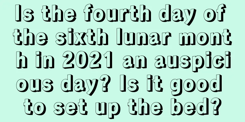 Is the fourth day of the sixth lunar month in 2021 an auspicious day? Is it good to set up the bed?