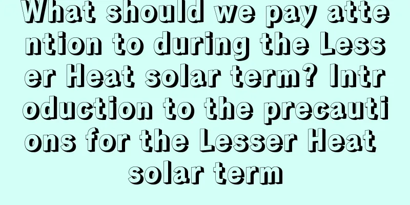 What should we pay attention to during the Lesser Heat solar term? Introduction to the precautions for the Lesser Heat solar term