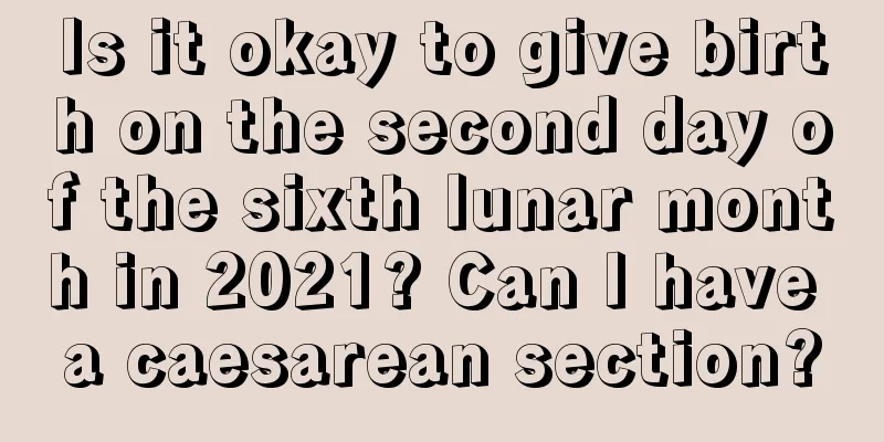Is it okay to give birth on the second day of the sixth lunar month in 2021? Can I have a caesarean section?