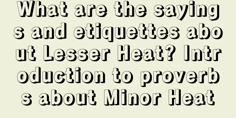 What are the sayings and etiquettes about Lesser Heat? Introduction to proverbs about Minor Heat