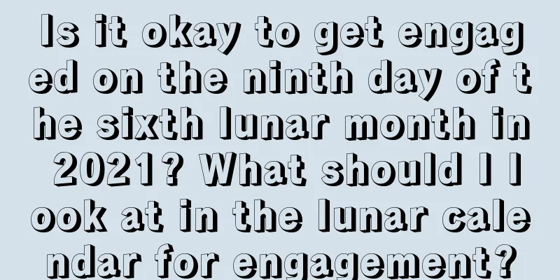 Is it okay to get engaged on the ninth day of the sixth lunar month in 2021? What should I look at in the lunar calendar for engagement?