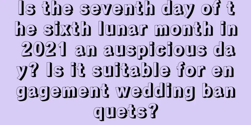 Is the seventh day of the sixth lunar month in 2021 an auspicious day? Is it suitable for engagement wedding banquets?