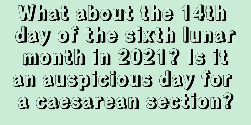 What about the 14th day of the sixth lunar month in 2021? Is it an auspicious day for a caesarean section?
