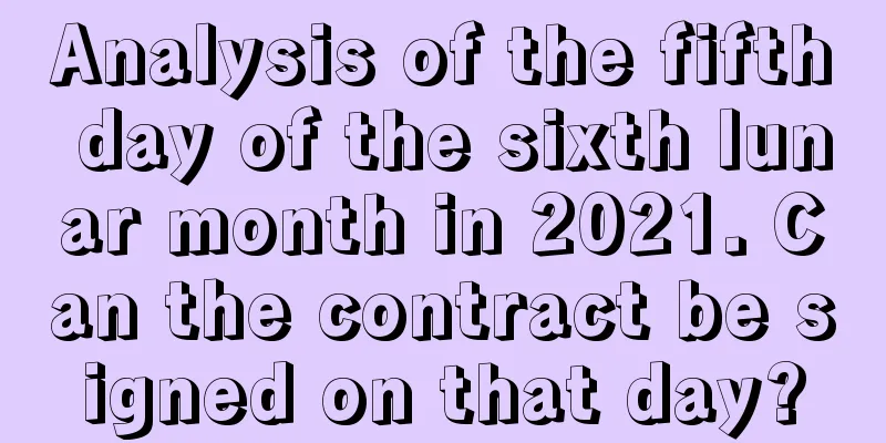 Analysis of the fifth day of the sixth lunar month in 2021. Can the contract be signed on that day?