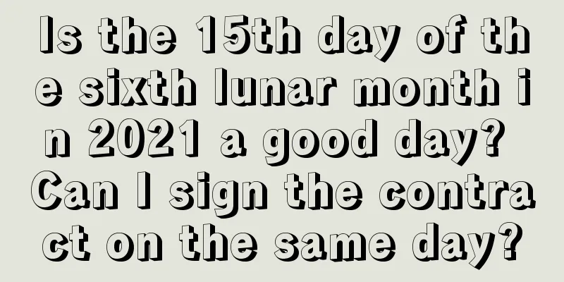 Is the 15th day of the sixth lunar month in 2021 a good day? Can I sign the contract on the same day?