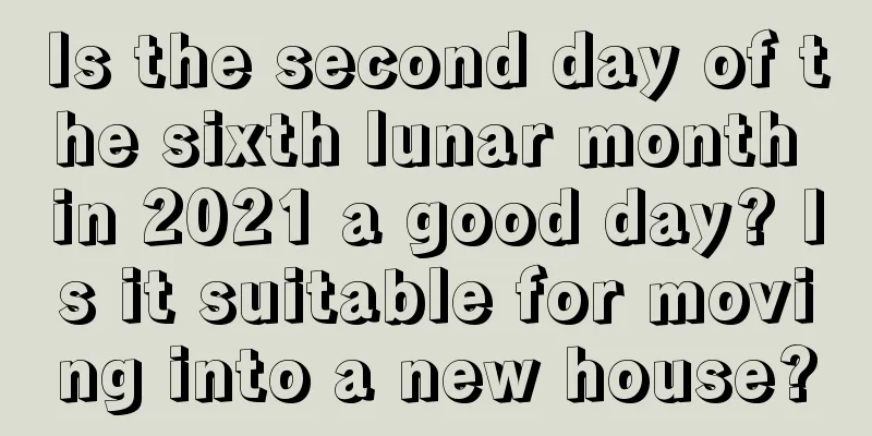 Is the second day of the sixth lunar month in 2021 a good day? Is it suitable for moving into a new house?