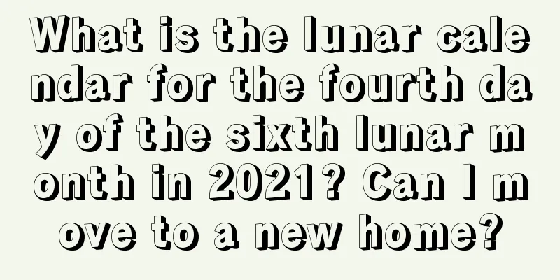 What is the lunar calendar for the fourth day of the sixth lunar month in 2021? Can I move to a new home?