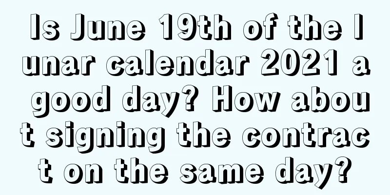 Is June 19th of the lunar calendar 2021 a good day? How about signing the contract on the same day?