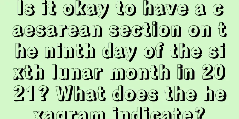 Is it okay to have a caesarean section on the ninth day of the sixth lunar month in 2021? What does the hexagram indicate?