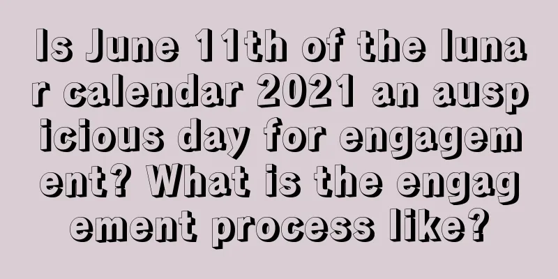 Is June 11th of the lunar calendar 2021 an auspicious day for engagement? What is the engagement process like?
