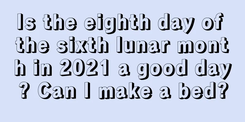 Is the eighth day of the sixth lunar month in 2021 a good day? Can I make a bed?