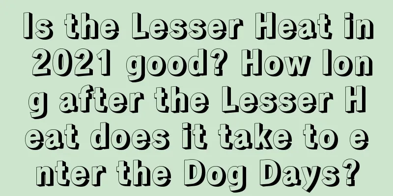 Is the Lesser Heat in 2021 good? How long after the Lesser Heat does it take to enter the Dog Days?