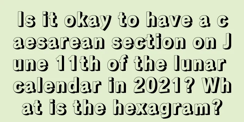 Is it okay to have a caesarean section on June 11th of the lunar calendar in 2021? What is the hexagram?