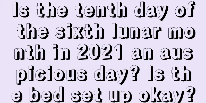 Is the tenth day of the sixth lunar month in 2021 an auspicious day? Is the bed set up okay?