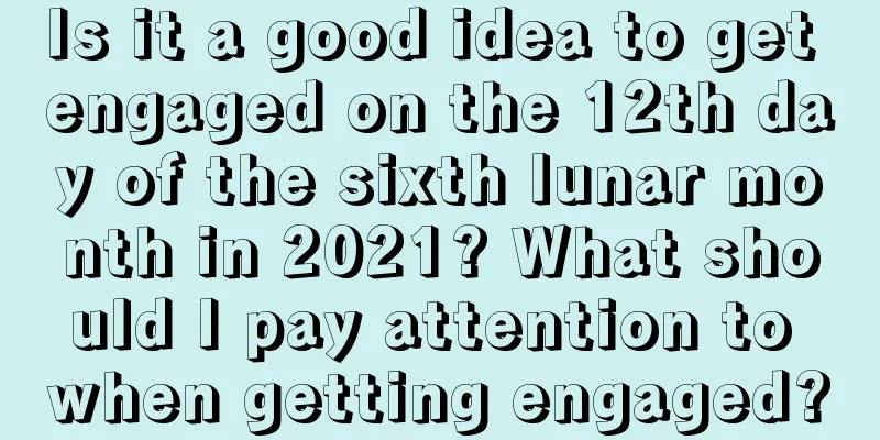 Is it a good idea to get engaged on the 12th day of the sixth lunar month in 2021? What should I pay attention to when getting engaged?