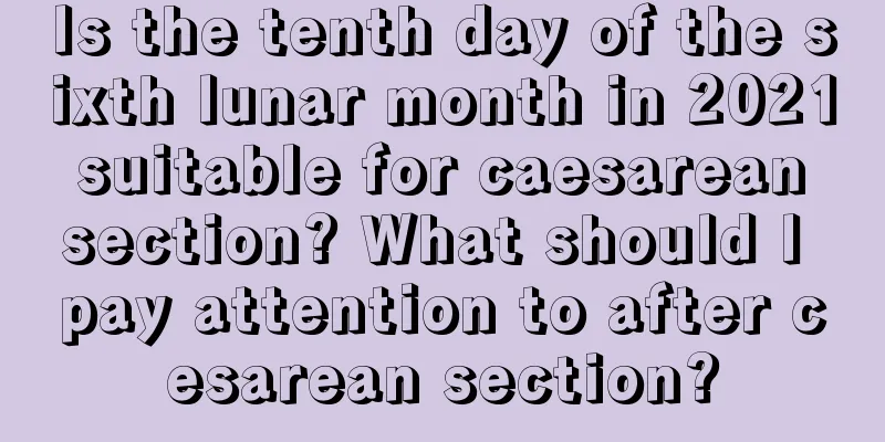 Is the tenth day of the sixth lunar month in 2021 suitable for caesarean section? What should I pay attention to after cesarean section?