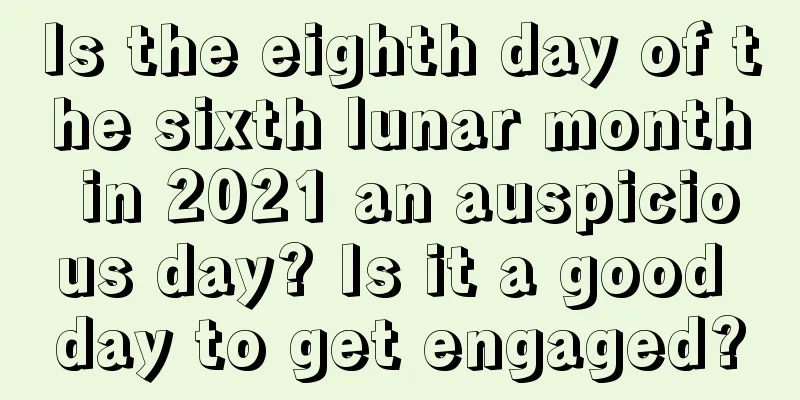 Is the eighth day of the sixth lunar month in 2021 an auspicious day? Is it a good day to get engaged?