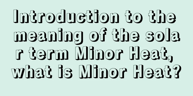 Introduction to the meaning of the solar term Minor Heat, what is Minor Heat?