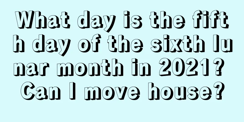 What day is the fifth day of the sixth lunar month in 2021? Can I move house?