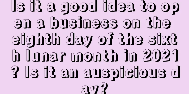 Is it a good idea to open a business on the eighth day of the sixth lunar month in 2021? Is it an auspicious day?