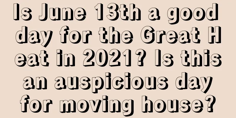 Is June 13th a good day for the Great Heat in 2021? Is this an auspicious day for moving house?
