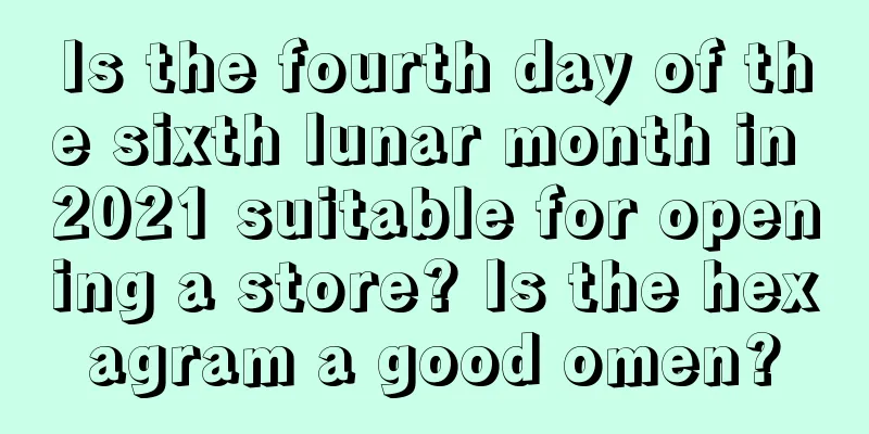 Is the fourth day of the sixth lunar month in 2021 suitable for opening a store? Is the hexagram a good omen?