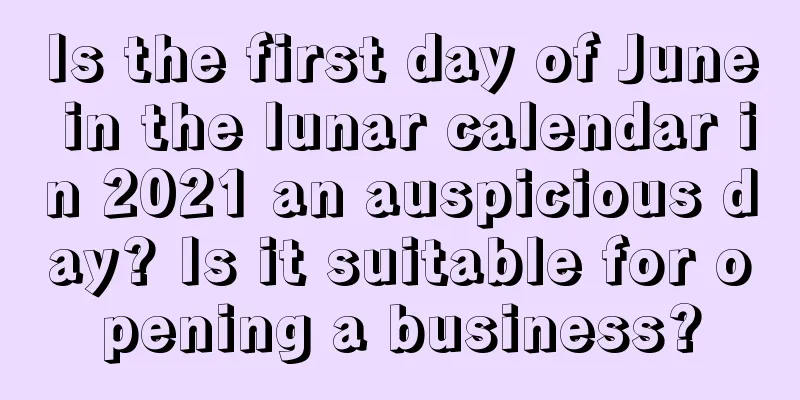 Is the first day of June in the lunar calendar in 2021 an auspicious day? Is it suitable for opening a business?