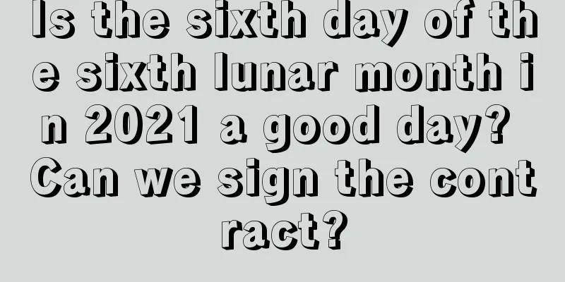 Is the sixth day of the sixth lunar month in 2021 a good day? Can we sign the contract?