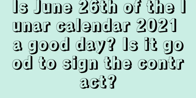 Is June 26th of the lunar calendar 2021 a good day? Is it good to sign the contract?