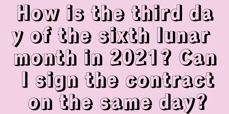 How is the third day of the sixth lunar month in 2021? Can I sign the contract on the same day?