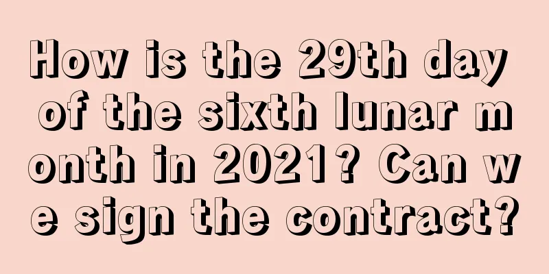 How is the 29th day of the sixth lunar month in 2021? Can we sign the contract?