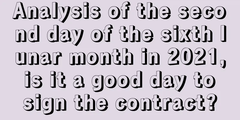 Analysis of the second day of the sixth lunar month in 2021, is it a good day to sign the contract?