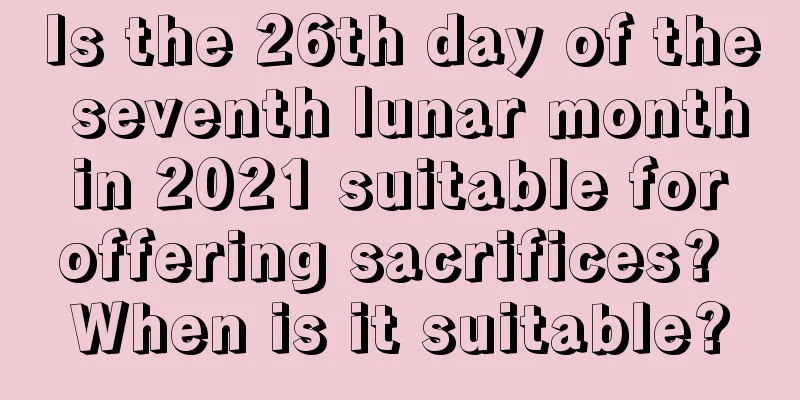 Is the 26th day of the seventh lunar month in 2021 suitable for offering sacrifices? When is it suitable?