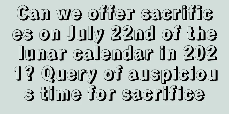 Can we offer sacrifices on July 22nd of the lunar calendar in 2021? Query of auspicious time for sacrifice