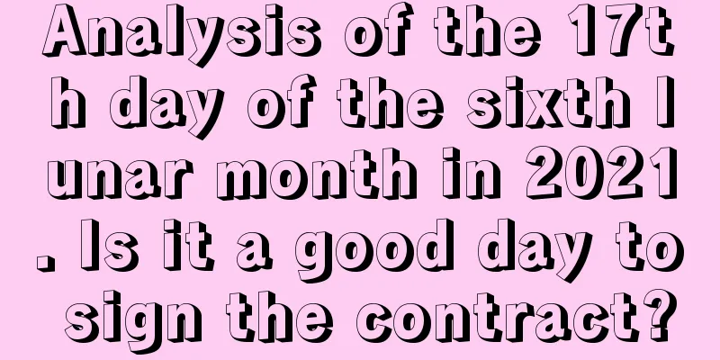 Analysis of the 17th day of the sixth lunar month in 2021. Is it a good day to sign the contract?