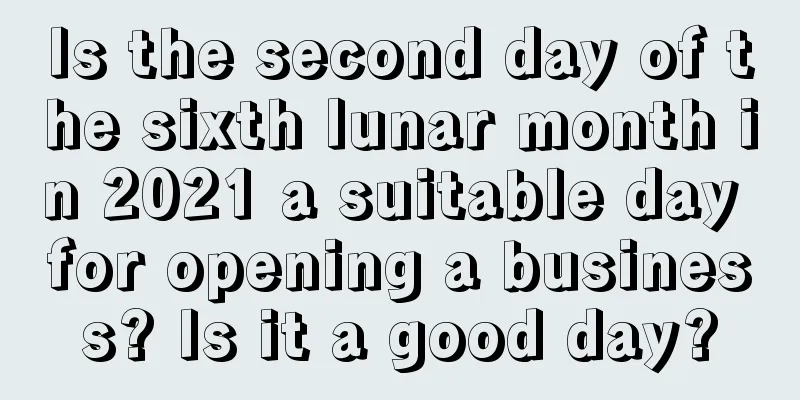Is the second day of the sixth lunar month in 2021 a suitable day for opening a business? Is it a good day?