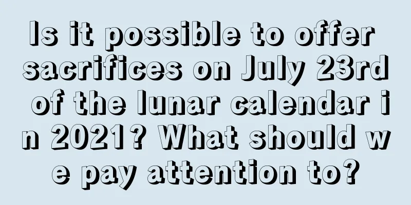 Is it possible to offer sacrifices on July 23rd of the lunar calendar in 2021? What should we pay attention to?