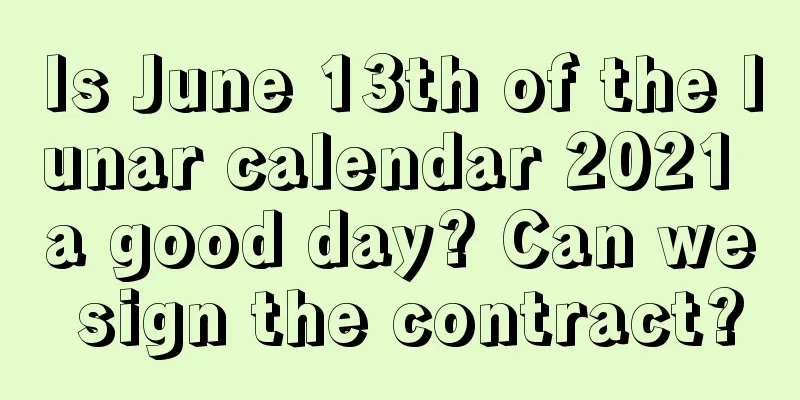 Is June 13th of the lunar calendar 2021 a good day? Can we sign the contract?