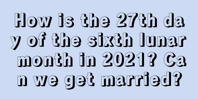 How is the 27th day of the sixth lunar month in 2021? Can we get married?