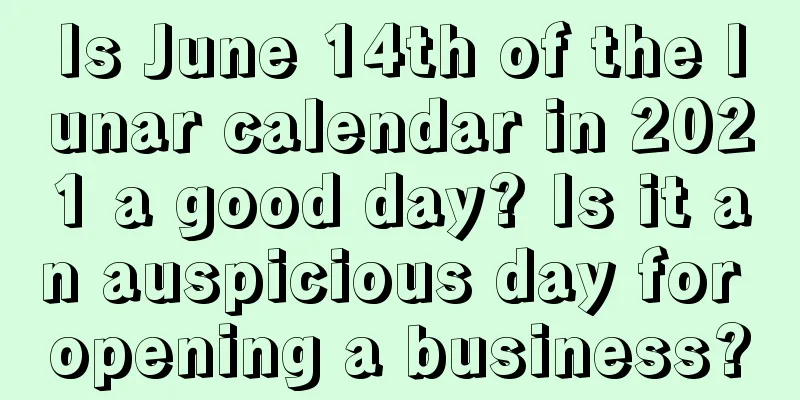 Is June 14th of the lunar calendar in 2021 a good day? Is it an auspicious day for opening a business?