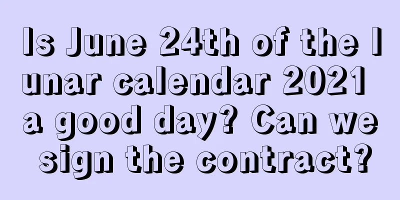 Is June 24th of the lunar calendar 2021 a good day? Can we sign the contract?