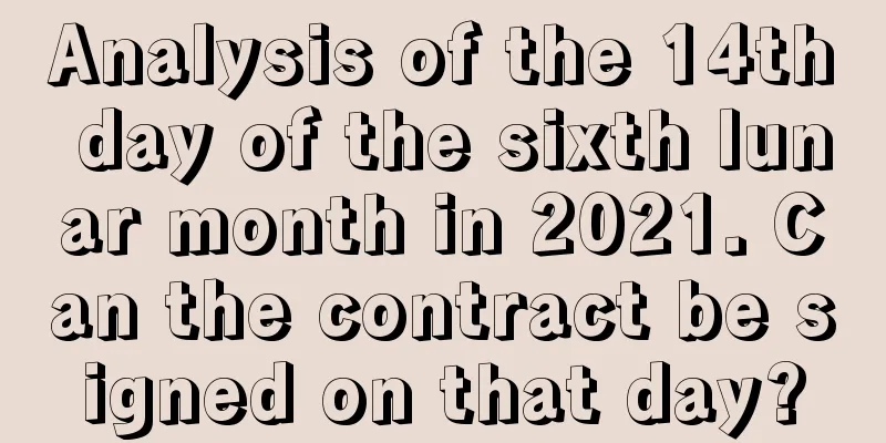 Analysis of the 14th day of the sixth lunar month in 2021. Can the contract be signed on that day?
