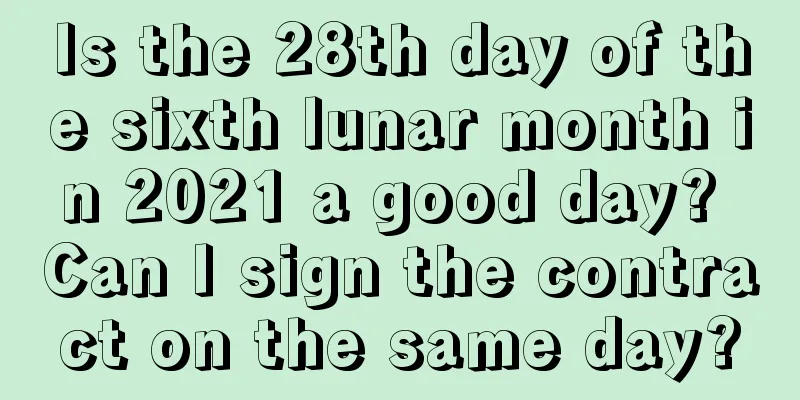 Is the 28th day of the sixth lunar month in 2021 a good day? Can I sign the contract on the same day?