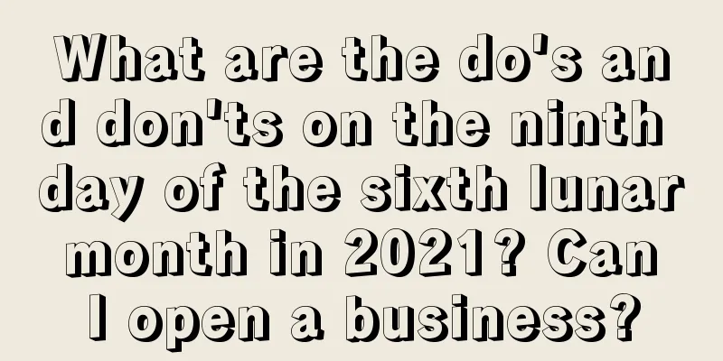 What are the do's and don'ts on the ninth day of the sixth lunar month in 2021? Can I open a business?