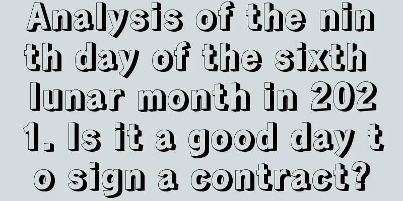 Analysis of the ninth day of the sixth lunar month in 2021. Is it a good day to sign a contract?
