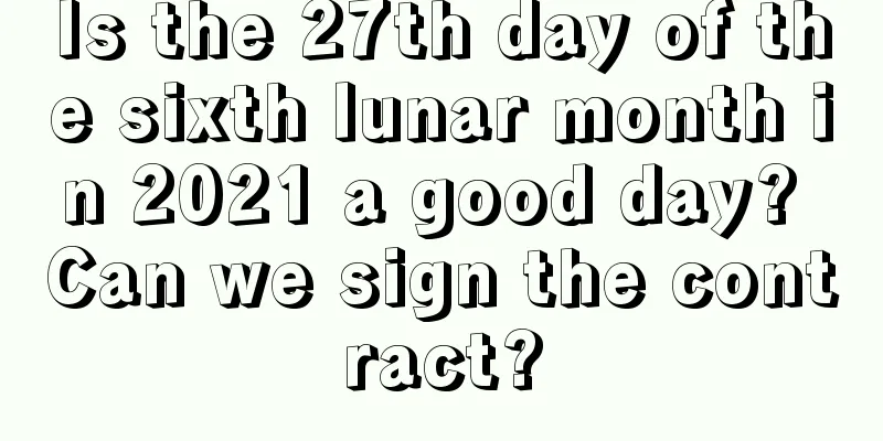 Is the 27th day of the sixth lunar month in 2021 a good day? Can we sign the contract?
